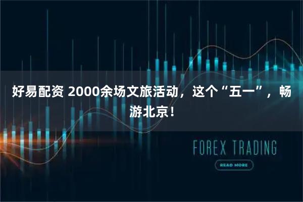 好易配资 2000余场文旅活动，这个“五一”，畅游北京！